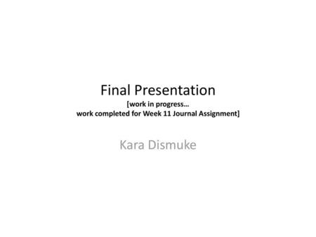 Final Presentation [work in progress… work completed for Week 11 Journal Assignment] Kara Dismuke.