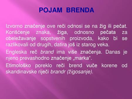 POJAM BRENDA Izvorno značenje ove reči odnosi se na žig ili pečat. Korišćenje znaka, žiga, odnosno pečata za obeležavanje sopstvenih proizvoda, kako bi.