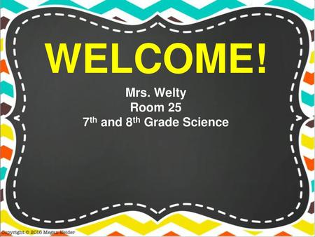 WELCOME! Mrs. Welty Room 25 7th and 8th Grade Science.