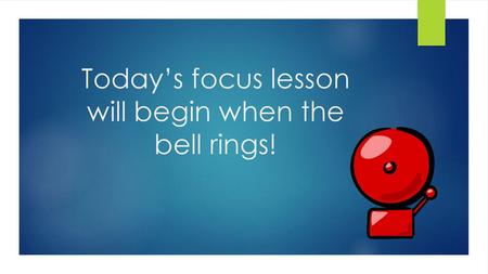 Today’s focus lesson will begin when the bell rings!