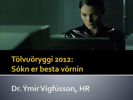 Tölvuöryggi 2012: Sókn er besta vörnin Dr. Ýmir Vigfússon, HR