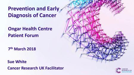 Prevention and Early Diagnosis of Cancer Ongar Health Centre Patient Forum 7th March 2018 Sue White Cancer Research UK Facilitator.