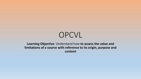 OPCVL Learning Objective: Understand how to assess the value and limitations of a source with reference to its origin, purpose and content.