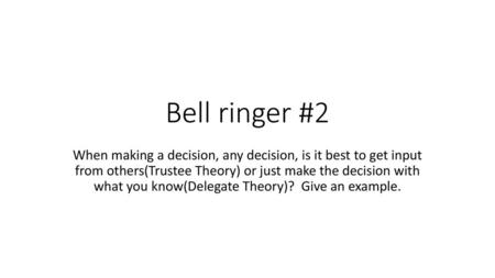 Bell ringer #2 When making a decision, any decision, is it best to get input from others(Trustee Theory) or just make the decision with what you know(Delegate.