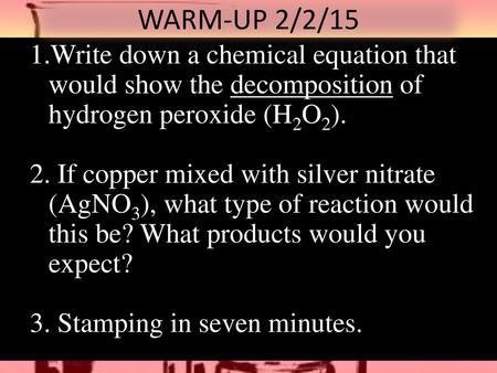 WARM-UP 2/2/15 Write down a chemical equation that would show the decomposition of hydrogen peroxide (H2O2). If copper mixed with silver nitrate (AgNO3),