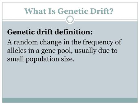 What Is Genetic Drift? Genetic drift definition: A random change in the frequency of alleles in a gene pool, usually due to small population size.