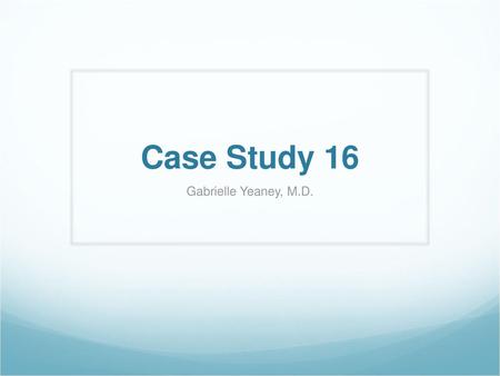 Case Study 16 Gabrielle Yeaney, M.D..