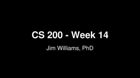 CS 200 - Week 14 Jim Williams, PhD.