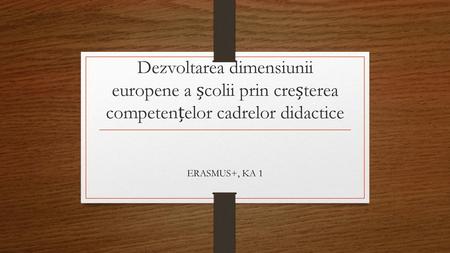 Dezvoltarea dimensiunii europene a școlii prin creșterea competențelor cadrelor didactice ERASMUS+, KA 1.