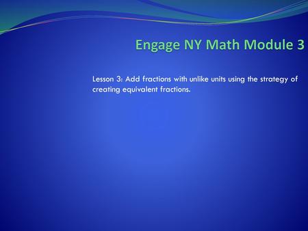 Engage NY Math Module 3 Lesson 3: Add fractions with unlike units using the strategy of creating equivalent fractions.