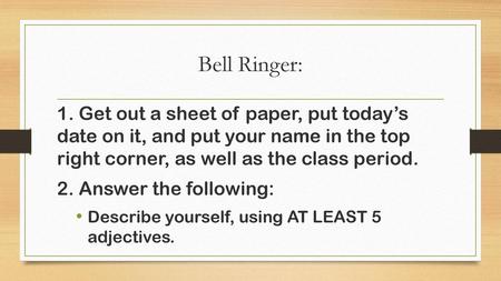 Bell Ringer: 1. Get out a sheet of paper, put today’s date on it, and put your name in the top right corner, as well as the class period. 2. Answer the.