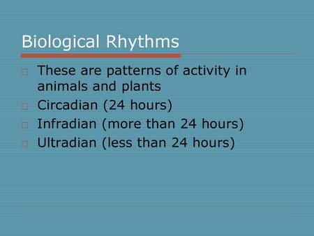 Biological Rhythms These are patterns of activity in animals and plants Circadian (24 hours) Infradian (more than 24 hours) Ultradian (less than 24 hours)