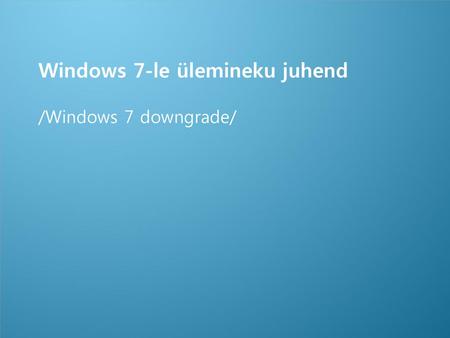 Windows 7-le ülemineku juhend /Windows 7 downgrade/