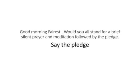 Good morning Fairest.. Would you all stand for a brief silent prayer and meditation followed by the pledge. Say the pledge.