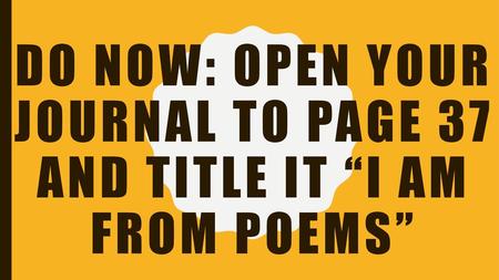 Do Now: Open your journal to page 37 and title it “I am from poems”