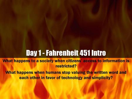 Day 1 - Fahrenheit 451 Intro What happens to a society when citizens’ access to information is restricted? What happens when humans stop valuing the written.