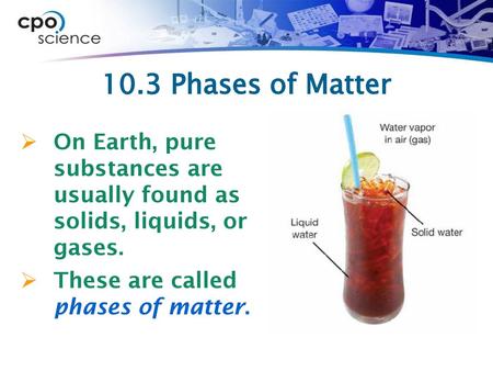 10.3 Phases of Matter On Earth, pure substances are usually found as solids, liquids, or gases. These are called phases of matter.