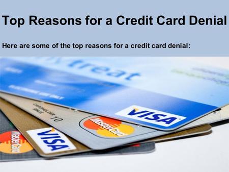 Top Reasons for a Credit Card Denial Here are some of the top reasons for a credit card denial: