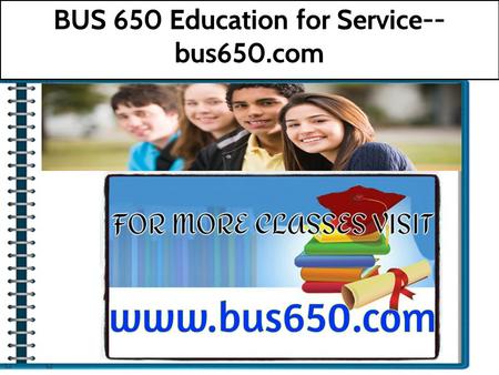 BUS 650 Education for Service-- bus650.com. BUS 650 Entire Course For more course tutorials visit   BUS 650 Week 1 DQ 1 The Role of Financial.