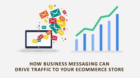 HOW BUSINESS MESSAGING CAN DRIVE TRAFFIC TO YOUR ECOMMERCE STORE.