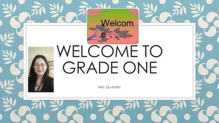 WELCOME TO GRADE ONE Mrs Questel Welcom e. About me…..