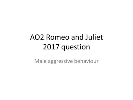 AO2 Romeo and Juliet 2017 question Male aggressive behaviour.