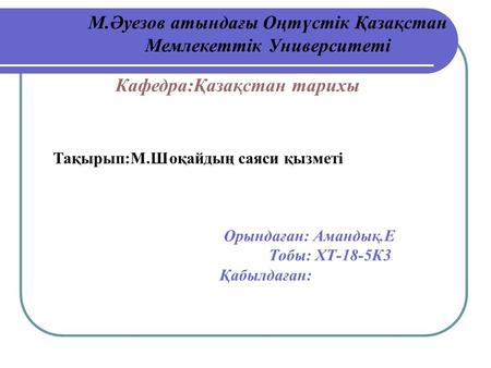 М.Әуезов атындағы Оңтүстік Қазақстан Мемлекеттік Университеті Тақырып:М.Шоқайдың саяси қызметі Орындаған: Амандық.Е Тобы: ХТ-18-5К3 Қабылдаған: Кафедра:Қазақстан.