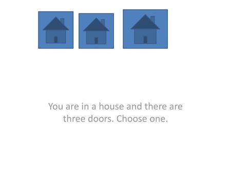 You are in a house and there are three doors. Choose one.