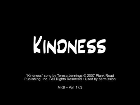 Kindness “Kindness song by Teresa Jennings © 2007 Plank Road Publishing, Inc. • All Rights Reserved • Used by permission MK8 – Vol. 17/3.