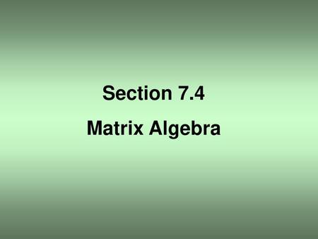 Section 7.4 Matrix Algebra.