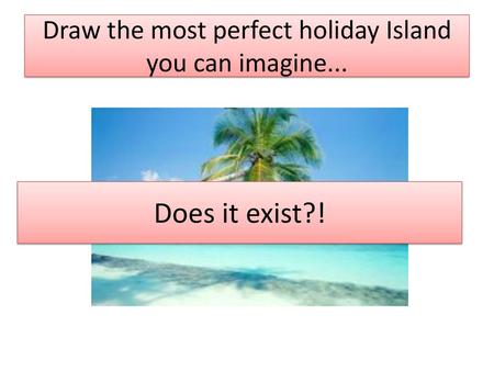 Draw the most perfect holiday Island you can imagine...