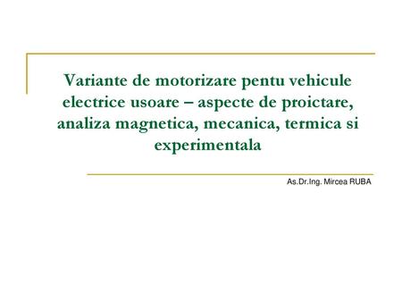 Variante de motorizare pentu vehicule electrice usoare – aspecte de proictare, analiza magnetica, mecanica, termica si experimentala As.Dr.Ing. Mircea.