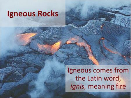 Igneous comes from the Latin word, ignis, meaning fire