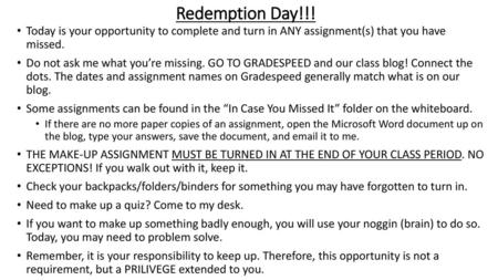 Redemption Day!!! Today is your opportunity to complete and turn in ANY assignment(s) that you have missed. Do not ask me what you’re missing. GO TO GRADESPEED.