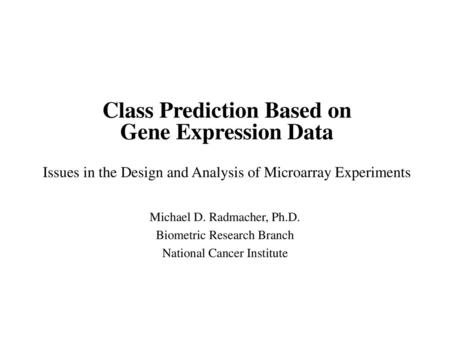 Class Prediction Based on Gene Expression Data Issues in the Design and Analysis of Microarray Experiments Michael D. Radmacher, Ph.D. Biometric Research.