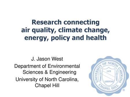 Research connecting air quality, climate change, energy, policy and health J. Jason West Department of Environmental Sciences & Engineering University.