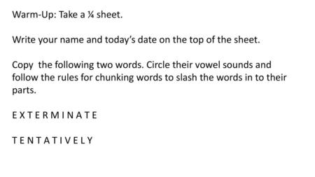 Warm-Up: Take a ¼ sheet. Write your name and today’s date on the top of the sheet. Copy the following two words. Circle their vowel sounds and follow.