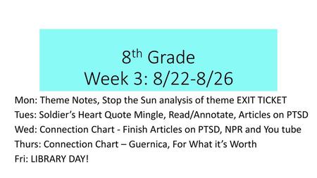 8th Grade Week 3: 8/22-8/26 Mon: Theme Notes, Stop the Sun analysis of theme EXIT TICKET Tues: Soldier’s Heart Quote Mingle, Read/Annotate, Articles on.