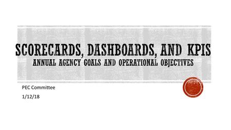 Scorecards, DashBoards, and KPIs Annual Agency Goals and Operational Objectives PEC Committee 1/12/18.