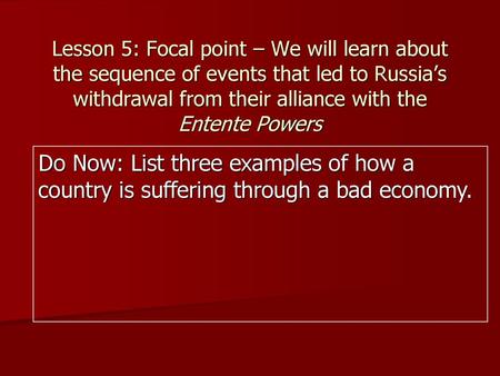 Lesson 5: Focal point – We will learn about the sequence of events that led to Russia’s withdrawal from their alliance with the Entente Powers Do Now: