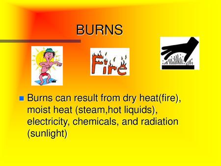 BURNS Burns can result from dry heat(fire), moist heat (steam,hot liquids), electricity, chemicals, and radiation (sunlight)