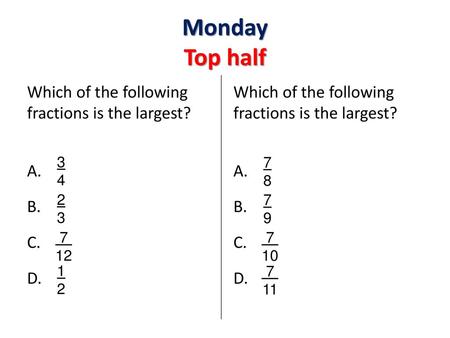 Monday Top half Which of the following fractions is the largest? A. B. C. D. Which of the following fractions is the largest? A. B. C. D. 3 4 7 8 2 3.