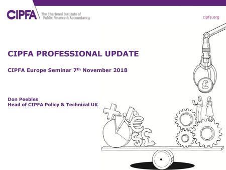 CIPFA PROFESSIONAL UPDATE CIPFA Europe Seminar 7th November 2018 Don Peebles Head of CIPFA Policy & Technical UK.