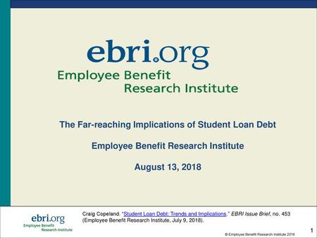 The Far-reaching Implications of Student Loan Debt Employee Benefit Research Institute August 13, 2018 Craig Copeland. “Student Loan Debt: Trends and.