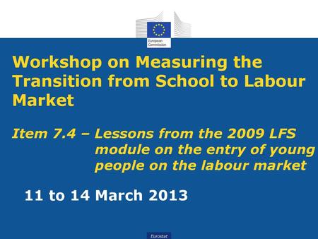 Workshop on Measuring the Transition from School to Labour Market Item 7.4 – Lessons from the 2009 LFS 			module on the entry of young 			people on.