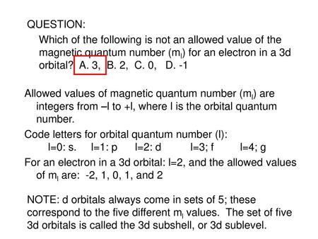 QUESTION: Which of the following is not an allowed value of the magnetic quantum number (ml) for an electron in a 3d orbital? A. 3, B. 2, C. 0, D.