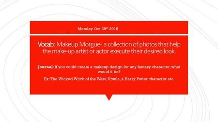 Monday Oct 29th 2018 Vocab: Makeup Morgue- a collection of photos that help the make-up artist or actor execute their desired look. Journal: If you could.