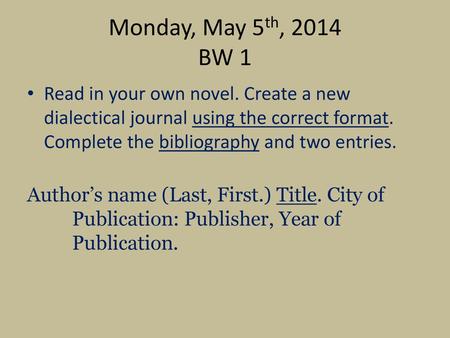 Monday, May 5th, 2014 BW 1 Read in your own novel. Create a new dialectical journal using the correct format. Complete the bibliography and two entries.