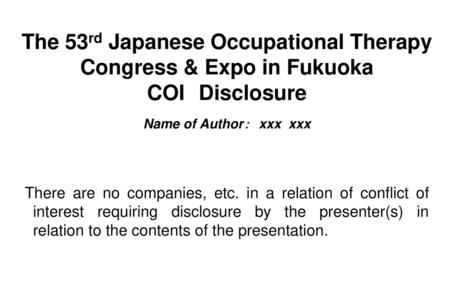 The 53rd Japanese Occupational Therapy Congress & Expo in Fukuoka COI　Disclosure 　 Name of Author：　xxx xxx There are no companies, etc. in a relation.