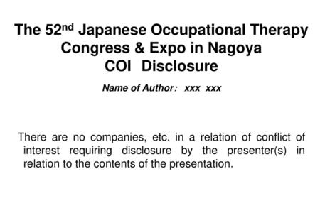 The 52nd Japanese Occupational Therapy Congress & Expo in Nagoya COI　Disclosure 　 Name of Author：　xxx xxx There are no companies, etc. in a relation.